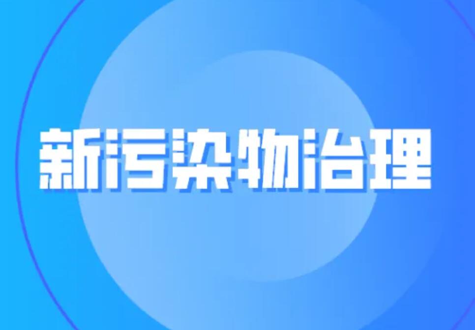 新污染物治理重视程度加大 将纳入生态环境保护相关考核